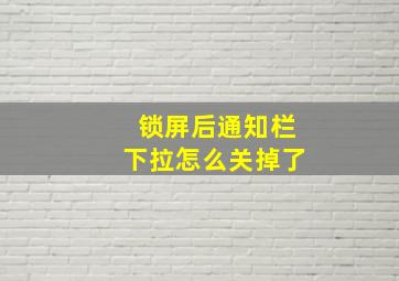 锁屏后通知栏下拉怎么关掉了