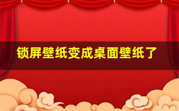 锁屏壁纸变成桌面壁纸了