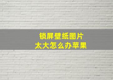 锁屏壁纸图片太大怎么办苹果