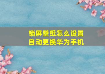 锁屏壁纸怎么设置自动更换华为手机