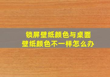 锁屏壁纸颜色与桌面壁纸颜色不一样怎么办