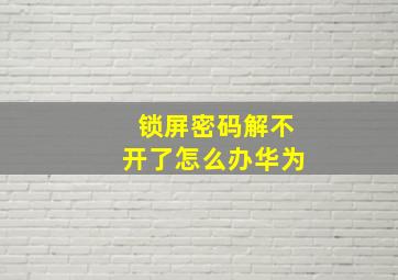 锁屏密码解不开了怎么办华为