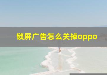 锁屏广告怎么关掉oppo