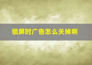 锁屏时广告怎么关掉啊