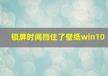 锁屏时间挡住了壁纸win10