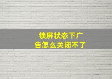 锁屏状态下广告怎么关闭不了