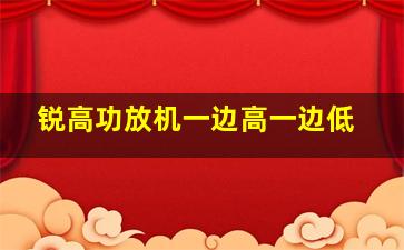 锐高功放机一边高一边低