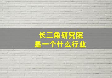 长三角研究院是一个什么行业