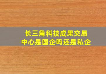 长三角科技成果交易中心是国企吗还是私企