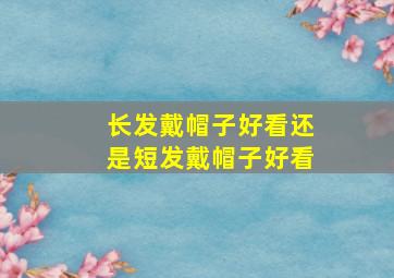 长发戴帽子好看还是短发戴帽子好看