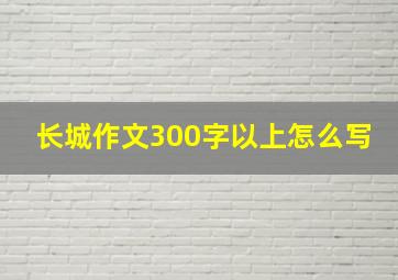 长城作文300字以上怎么写