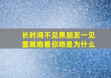 长时间不见男朋友一见面就抱着你吻是为什么