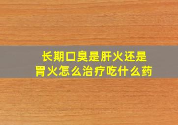 长期口臭是肝火还是胃火怎么治疗吃什么药