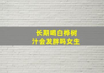 长期喝白桦树汁会发胖吗女生