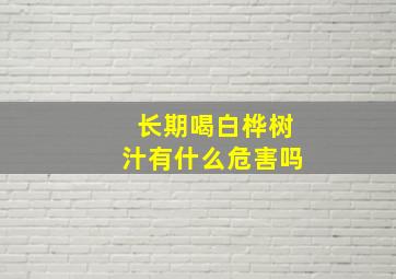 长期喝白桦树汁有什么危害吗