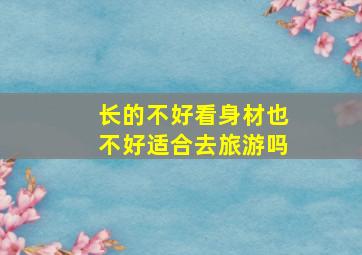 长的不好看身材也不好适合去旅游吗