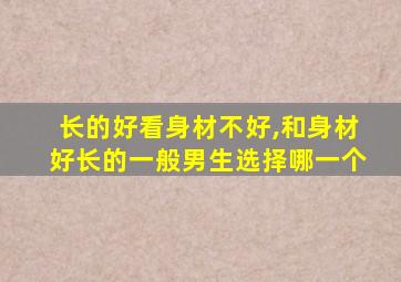 长的好看身材不好,和身材好长的一般男生选择哪一个