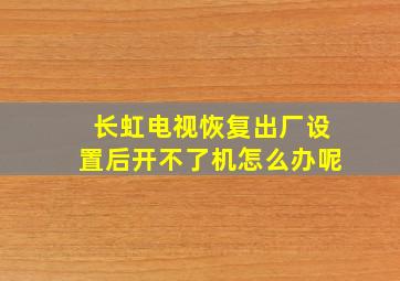 长虹电视恢复出厂设置后开不了机怎么办呢