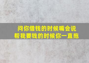 问你借钱的时候嘴会说帮我要钱的时候你一直拖