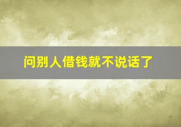 问别人借钱就不说话了