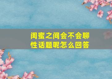 闺蜜之间会不会聊性话题呢怎么回答