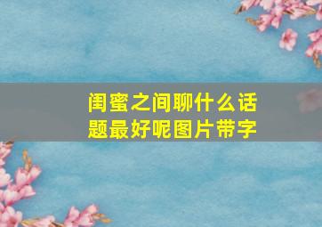 闺蜜之间聊什么话题最好呢图片带字