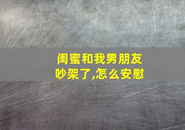 闺蜜和我男朋友吵架了,怎么安慰