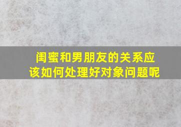 闺蜜和男朋友的关系应该如何处理好对象问题呢