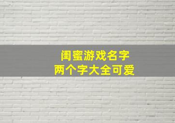 闺蜜游戏名字两个字大全可爱