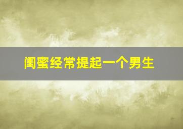 闺蜜经常提起一个男生