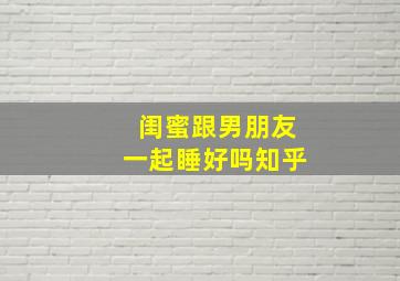 闺蜜跟男朋友一起睡好吗知乎