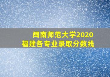 闽南师范大学2020福建各专业录取分数线