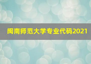 闽南师范大学专业代码2021