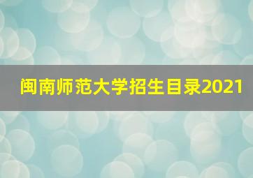 闽南师范大学招生目录2021