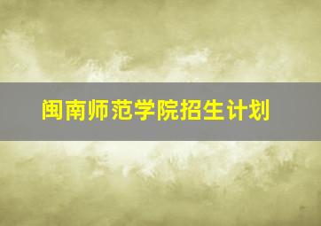 闽南师范学院招生计划