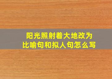 阳光照射着大地改为比喻句和拟人句怎么写