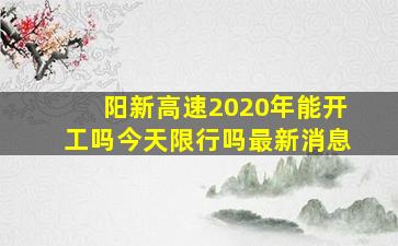 阳新高速2020年能开工吗今天限行吗最新消息