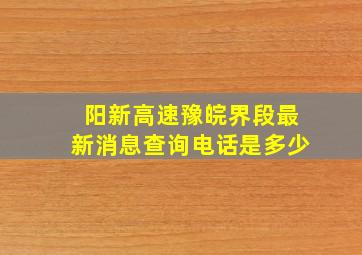 阳新高速豫皖界段最新消息查询电话是多少