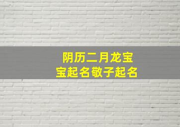 阴历二月龙宝宝起名敬子起名