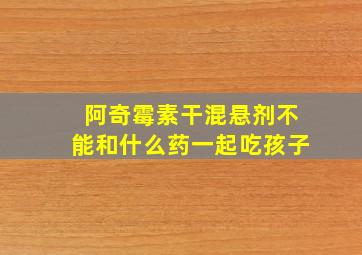 阿奇霉素干混悬剂不能和什么药一起吃孩子