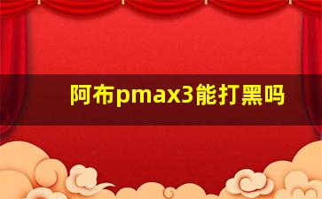 阿布pmax3能打黑吗