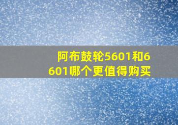 阿布鼓轮5601和6601哪个更值得购买