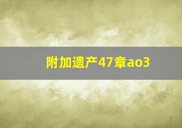 附加遗产47章ao3