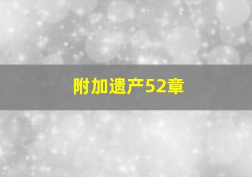 附加遗产52章