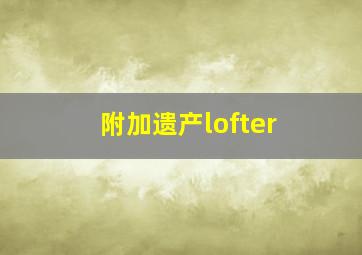 附加遗产lofter