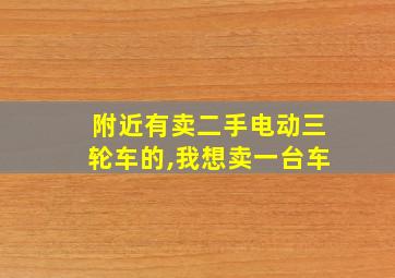 附近有卖二手电动三轮车的,我想卖一台车