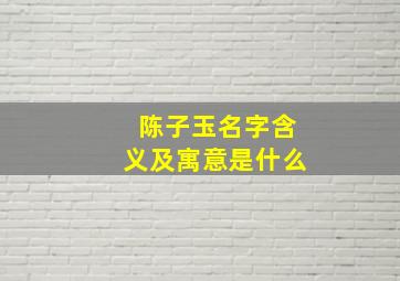 陈子玉名字含义及寓意是什么