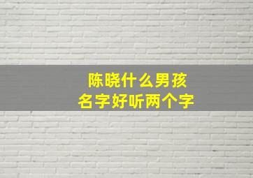 陈晓什么男孩名字好听两个字