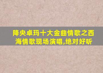 降央卓玛十大金曲情歌之西海情歌现场演唱,绝对好听