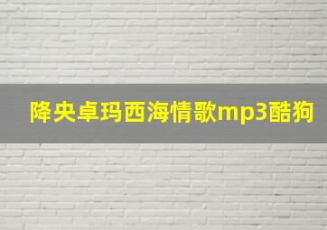 降央卓玛西海情歌mp3酷狗